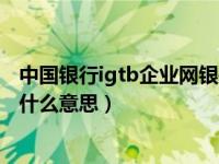 中国银行igtb企业网银是什么意思（中国银行igtb企业网银什么意思）