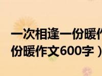 一次相逢一份暖作文600字写人（一次相逢一份暖作文600字）