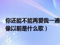 你还能不能再爱我一遍像以前是什么歌（能不能再爱我一遍像以前是什么歌）