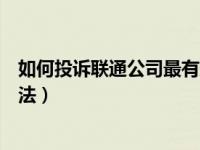 如何投诉联通公司最有效的方法（投诉联通公司最有效的方法）