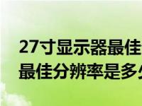 27寸显示器最佳分辨率怎么调（27寸显示器最佳分辨率是多少）