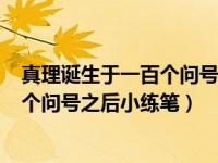 真理诞生于一百个问号之后小练笔300字（真理诞生于一百个问号之后小练笔）