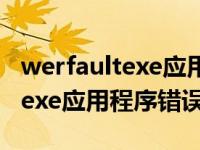 werfaultexe应用程序错误win7（werfault exe应用程序错误win10）