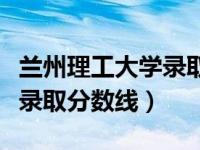 兰州理工大学录取分数线四川（兰州理工大学录取分数线）