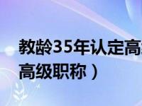 教龄35年认定高级职称试点（教龄35年认定高级职称）