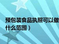 预包装食品执照可以做什么（工商执照中的预包装食品包括什么范围）