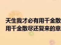 天生我才必有用千金散尽还复来出自李白的（天生我才必有用千金散尽还复来的意思）