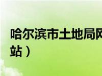 哈尔滨市土地局网站官网（哈尔滨市土地局网站）