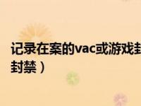 记录在案的vac或游戏封禁怎么解决（记录在案的vac或游戏封禁）