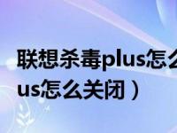 联想杀毒plus怎么关闭实时扫描（联想杀毒plus怎么关闭）