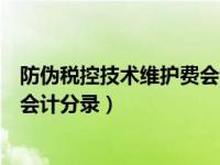 防伪税控技术维护费会计分录怎么写（防伪税控技术维护费会计分录）