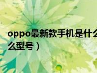 oppo最新款手机是什么型号多少钱（oppo最新款手机是什么型号）