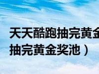 天天酷跑抽完黄金奖池要多少钻石（天天酷跑抽完黄金奖池）