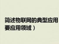 简述物联网的典型应用（什么是物联网 举例说明物联网的主要应用领域）