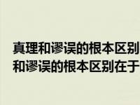 真理和谬误的根本区别在于是否能够满足人们的需要（真理和谬误的根本区别在于）