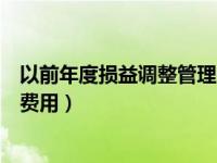 以前年度损益调整管理费用怎么调（以前年度损益调整管理费用）