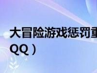 大冒险游戏惩罚重口味（大冒险游戏惩罚大全QQ）