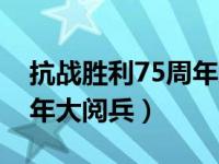 抗战胜利75周年大阅兵时间（抗战胜利75周年大阅兵）