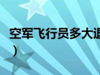 空军飞行员多大退休（空军飞行员退休后待遇）