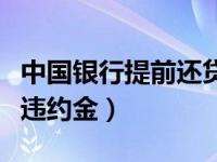 中国银行提前还贷违约金（中国银行提前还贷违约金）