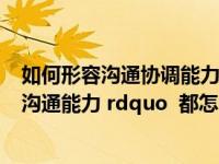 如何形容沟通协调能力（ldquo 协调能力 rdquo    ldquo 沟通能力 rdquo  都怎么形容）