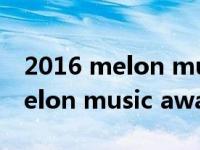 2016 melon music awards（关于2016 melon music awards的介绍）