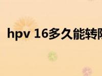 hpv 16多久能转阴（hpv16多长能转癌症）