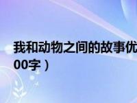 我和动物之间的故事优秀作文（我和动物之间 的故事作文600字）