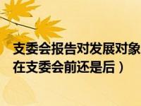 支委会报告对发展对象的审查和公示情况（发展对象公示是在支委会前还是后）