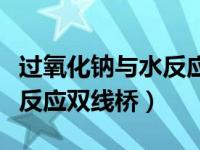 过氧化钠与水反应双线桥表示（过氧化钠与水反应双线桥）