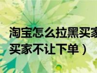 淘宝怎么拉黑买家不让他购买（淘宝怎么拉黑买家不让下单）