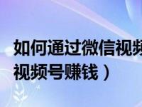 如何通过微信视频保存到相册（如何通过微信视频号赚钱）