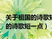 关于祖国的诗歌短一点150字以内（关于祖国的诗歌短一点）