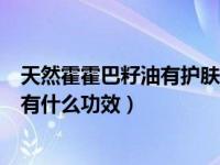 天然霍霍巴籽油有护肤效果吗（护肤品里常见的霍霍巴籽油有什么功效）