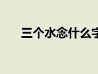 三个水念什么字啊（三个水念什么字）