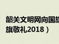 韶关文明网向国旗敬礼网址（韶关文明网向国旗敬礼2018）