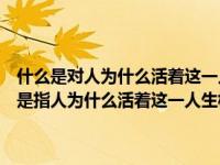 什么是对人为什么活着这一人生根本问题的认识和回答核心（人生目的是指人为什么活着这一人生根本问题的认识和回答对不对_）