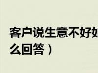 客户说生意不好如何回答（客户说生意不好怎么回答）