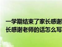 一学期结束了家长感谢老师的话怎么写呢（一学期结束了家长感谢老师的话怎么写）