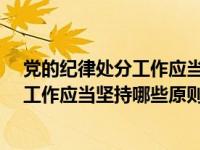 党的纪律处分工作应当坚持的原则有那些?（党的纪律处分工作应当坚持哪些原则）