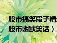 股市搞笑段子精选句句幽默让人爆笑不已!（股市幽默笑话）