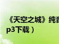 《天空之城》纯音乐下载（天空之城纯音乐mp3下载）