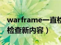 warframe一直检查新内容（warframe一直检查新内容）