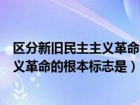 区分新旧民主主义革命的根本标志是什么（区分新旧民主主义革命的根本标志是）