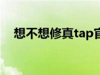 想不想修真tap官方版（想不想修真tap）