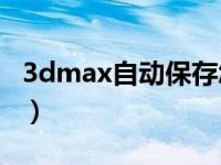 3dmax自动保存怎么设置（3Dmax自动保存）