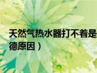 天然气热水器打不着是什么原因呢（天然气热水器打不着火德原因）