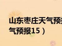 山东枣庄天气预报15天准确率（山东枣庄天气预报15）