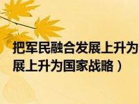 把军民融合发展上升为国家战略是什么时候（把军民融合发展上升为国家战略）