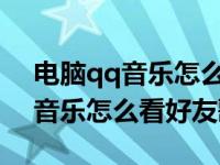 电脑qq音乐怎么看好友歌单2022（电脑qq音乐怎么看好友歌单）